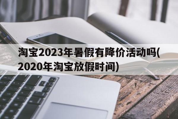 淘宝2023年暑假有降价活动吗(2020年淘宝放假时间)  第1张