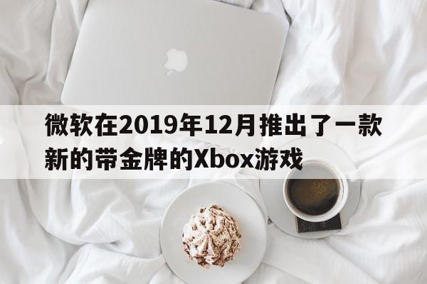 微软在2019年12月推出了一款新的带金牌的Xbox游戏