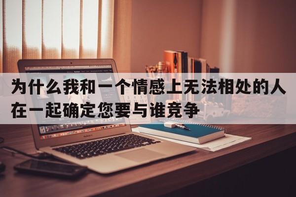 为什么我和一个情感上无法相处的人在一起确定您要与谁竞争  第1张