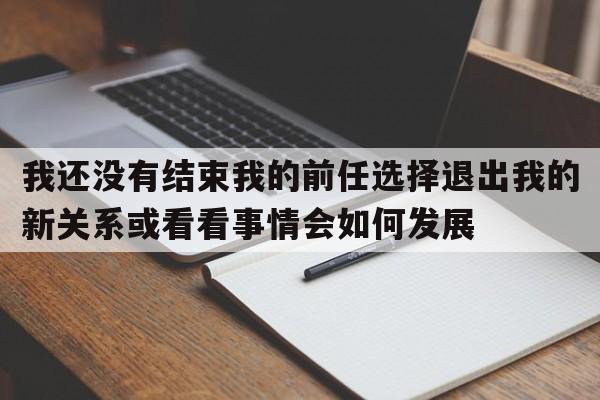 我还没有结束我的前任选择退出我的新关系或看看事情会如何发展