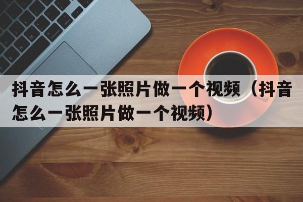 抖音怎么一张照片做一个视频（抖音怎么一张照片做一个视频）  第1张