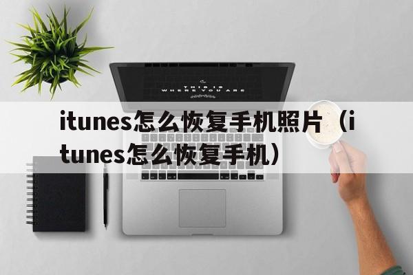 itunes怎么恢复手机照片（itunes怎么恢复手机）  第1张