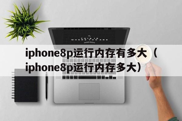 iphone8p运行内存有多大（iphone8p运行内存多大）  第1张