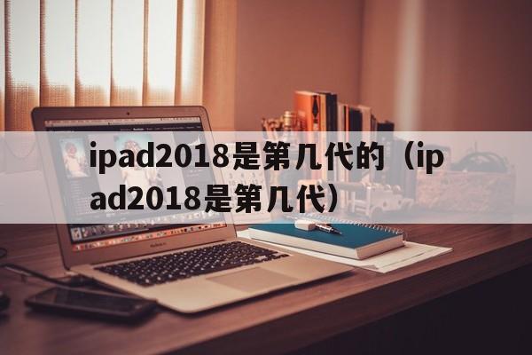 ipad2018是第几代的（ipad2018是第几代）  第1张