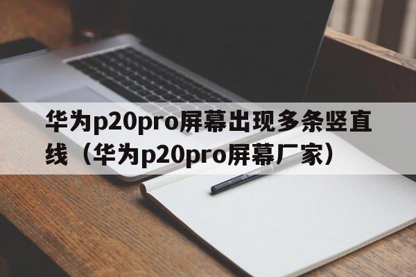 华为p20pro屏幕出现多条竖直线（华为p20pro屏幕厂家）  第1张