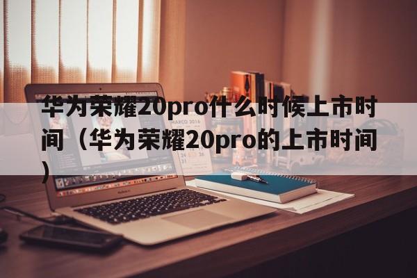 华为荣耀20pro什么时候上市时间（华为荣耀20pro的上市时间）  第1张