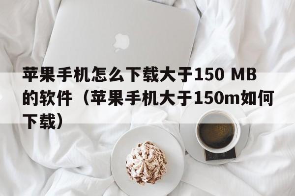 苹果手机怎么下载大于150 MB的软件（苹果手机大于150m如何下载）  第1张