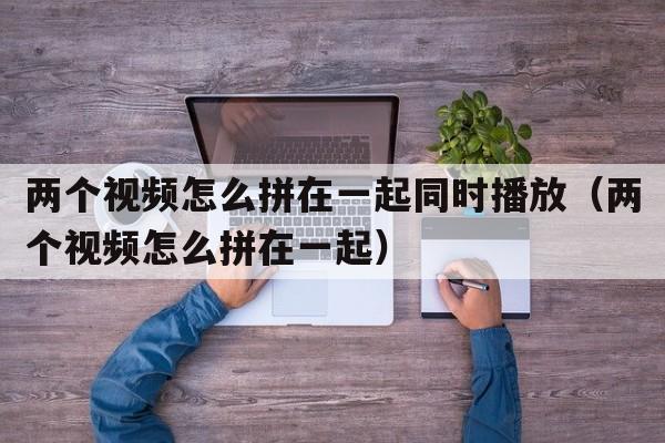 两个视频怎么拼在一起同时播放（两个视频怎么拼在一起）  第1张