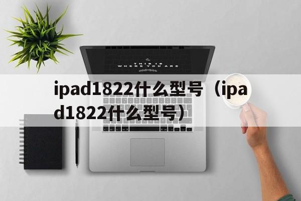 ipad1822什么型号（ipad1822什么型号）  第1张