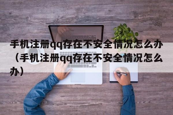 手机注册qq存在不安全情况怎么办（手机注册qq存在不安全情况怎么办）