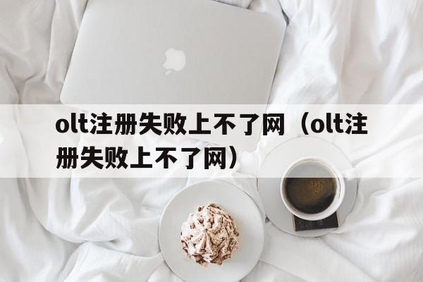 olt注册失败上不了网（olt注册失败上不了网）  第1张