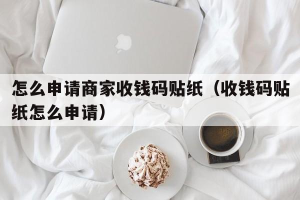 怎么申请商家收钱码贴纸（收钱码贴纸怎么申请）