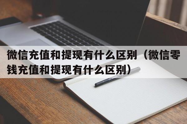 微信充值和提现有什么区别（微信零钱充值和提现有什么区别）  第1张