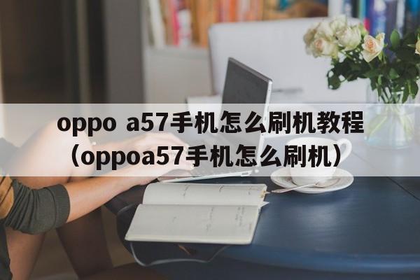 oppo a57手机怎么刷机教程（oppoa57手机怎么刷机）  第1张