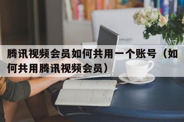 腾讯视频会员如何共用一个账号（如何共用腾讯视频会员）  第1张