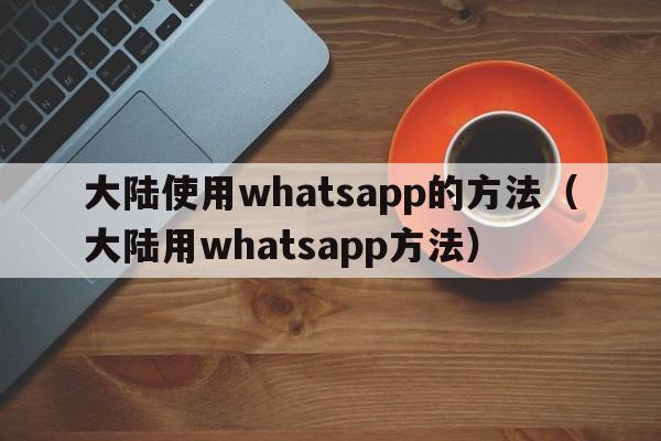 大陆使用whatsapp的方法（大陆用whatsapp方法）  第1张