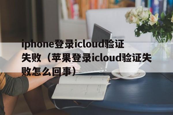 iphone登录icloud验证失败（苹果登录icloud验证失败怎么回事）  第1张