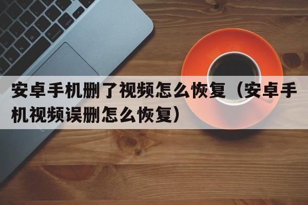 安卓手机删了视频怎么恢复（安卓手机视频误删怎么恢复）  第1张