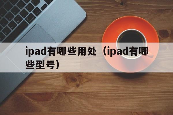 ipad有哪些用处（ipad有哪些型号）  第1张