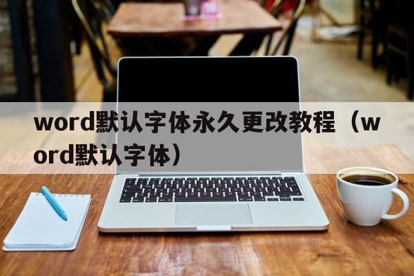 word默认字体永久更改教程（word默认字体）  第1张