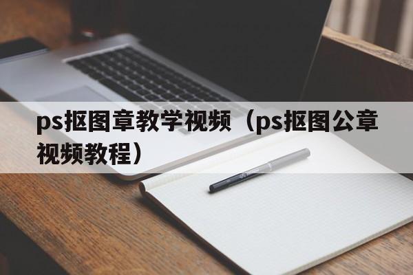 ps抠图章教学视频（ps抠图公章视频教程）