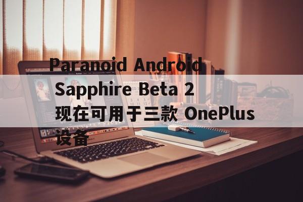 Paranoid Android Sapphire Beta 2 现在可用于三款 OnePlus 设备  第1张