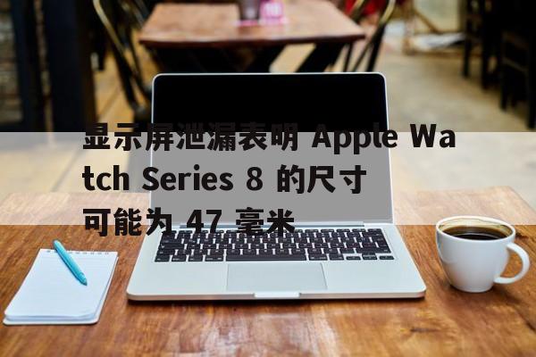 显示屏泄漏表明 Apple Watch Series 8 的尺寸可能为 47 毫米  第1张