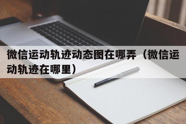 微信运动轨迹动态图在哪弄（微信运动轨迹在哪里）  第1张