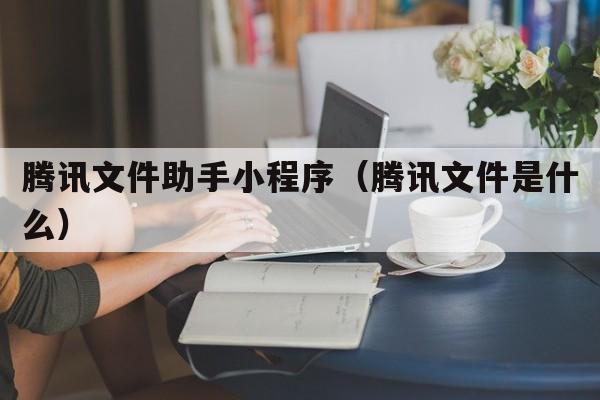 腾讯文件助手小程序（腾讯文件是什么）  第1张