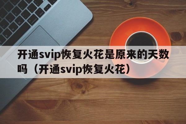 开通svip恢复火花是原来的天数吗（开通svip恢复火花）