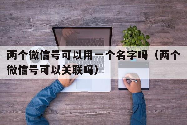 两个微信号可以用一个名字吗（两个微信号可以关联吗）  第1张