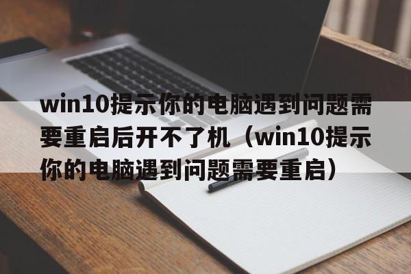 win10提示你的电脑遇到问题需要重启后开不了机（win10提示你的电脑遇到问题需要重启）