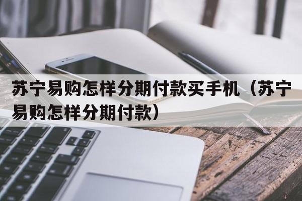 苏宁易购怎样分期付款买手机（苏宁易购怎样分期付款）  第1张