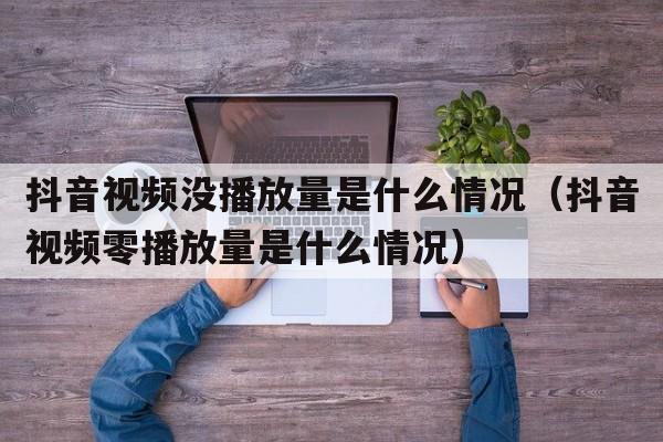 抖音视频没播放量是什么情况（抖音视频零播放量是什么情况）