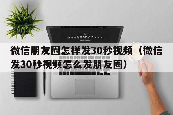 微信朋友圈怎样发30秒视频（微信发30秒视频怎么发朋友圈）  第1张