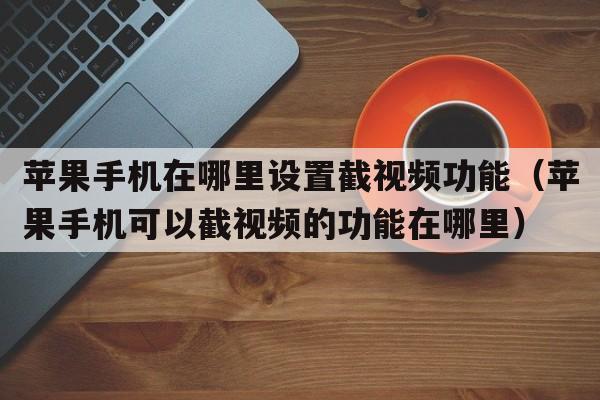 苹果手机在哪里设置截视频功能（苹果手机可以截视频的功能在哪里）  第1张