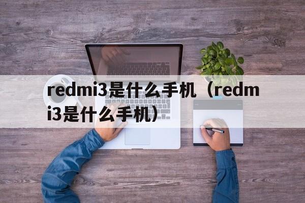 redmi3是什么手机（redmi3是什么手机）  第1张