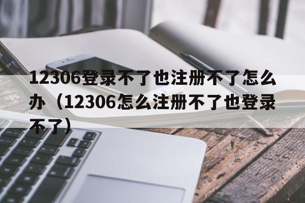 12306登录不了也注册不了怎么办（12306怎么注册不了也登录不了）  第1张