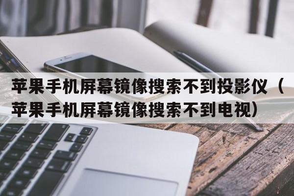 苹果手机屏幕镜像搜索不到投影仪（苹果手机屏幕镜像搜索不到电视）  第1张