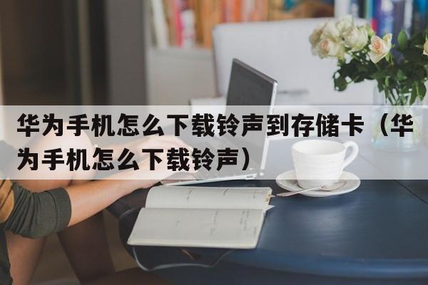 华为手机怎么下载铃声到存储卡（华为手机怎么下载铃声）  第1张