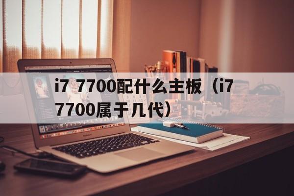 i7 7700配什么主板（i7 7700属于几代）  第1张