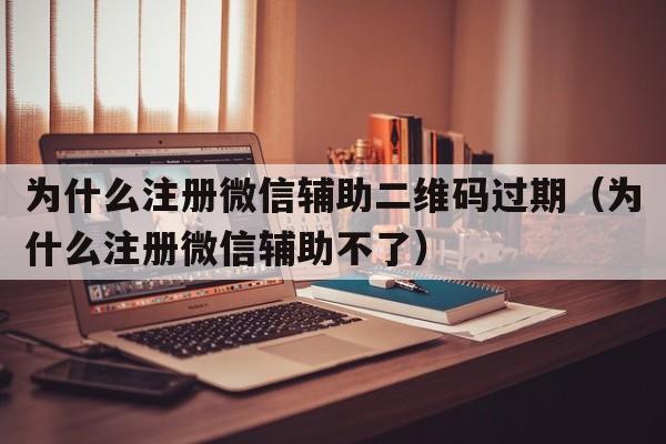 为什么注册微信辅助二维码过期（为什么注册微信辅助不了）  第1张