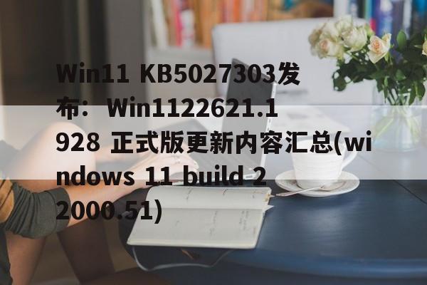 Win11 KB5027303发布:  Win1122621.1928 正式版更新内容汇总(windows 11 build 22000.51) 第1张