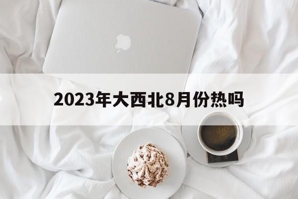 2023年大西北8月份热吗