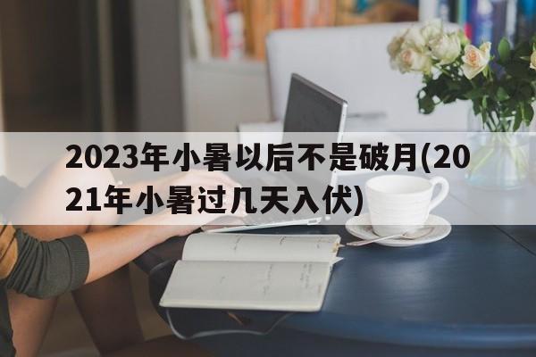 2023年小暑以后不是破月(2021年小暑过几天入伏)