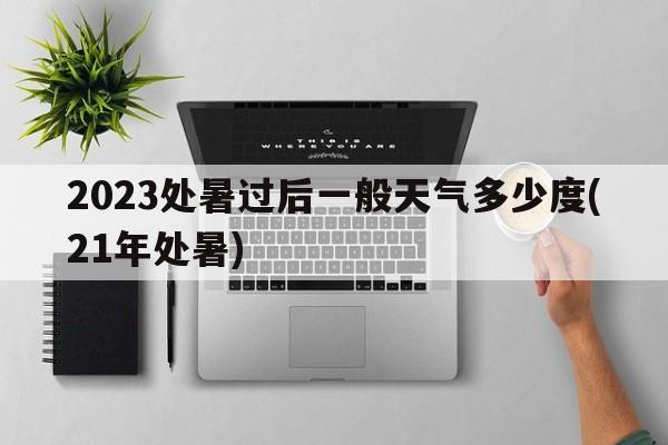 2023处暑过后一般天气多少度(21年处暑)  第1张