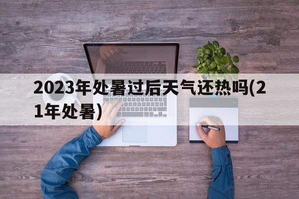 2023年处暑过后天气还热吗(21年处暑)