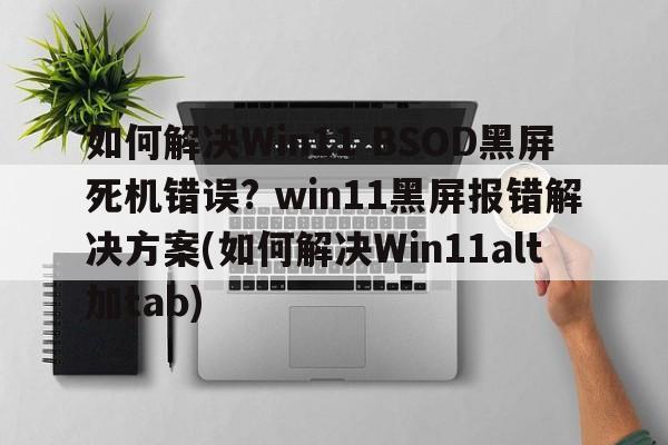 如何解决Win11 BSOD黑屏死机错误? win11黑屏报错解决方案(如何解决Win11alt加tab)  第1张