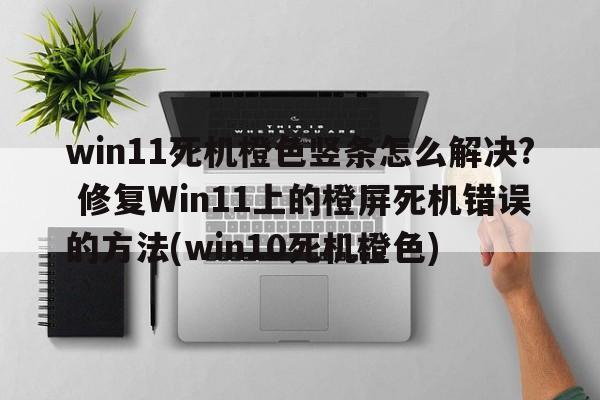 win11死机橙色竖条怎么解决? 修复Win11上的橙屏死机错误的方法(win10死机橙色)  第1张