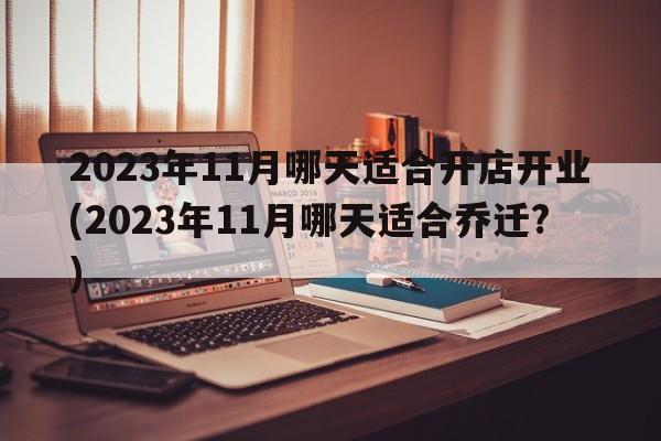 2023年11月哪天适合开店开业(2023年11月哪天适合乔迁?)